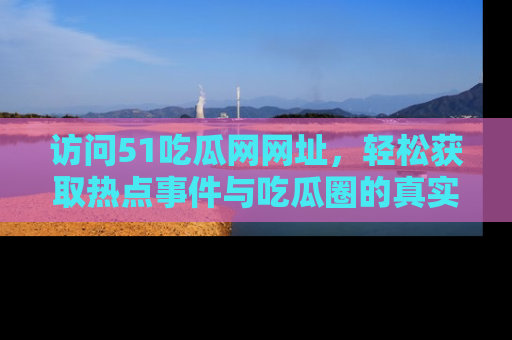 访问51吃瓜网网址，轻松获取热点事件与吃瓜圈的真实地址