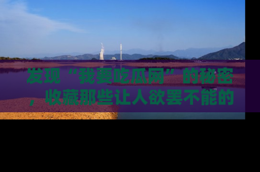 发现“我要吃瓜网”的秘密，收藏那些让人欲罢不能的吃瓜段子。