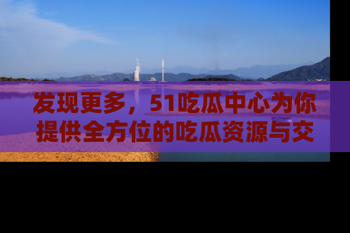 发现更多，51吃瓜中心为你提供全方位的吃瓜资源与交流平台