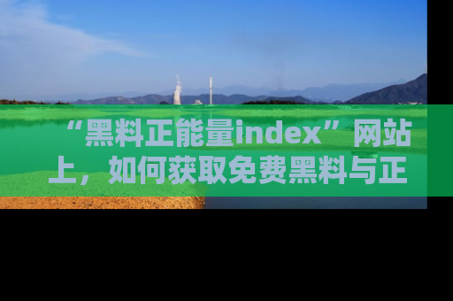 “黑料正能量index”网站上，如何获取免费黑料与正能量资讯？