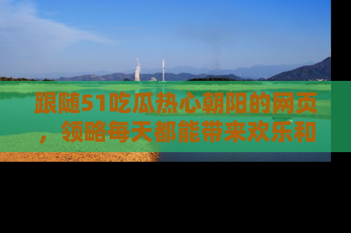 跟随51吃瓜热心朝阳的网页，领略每天都能带来欢乐和惊喜的小资讯！