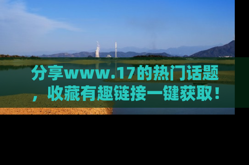 分享www.17的热门话题，收藏有趣链接一键获取！