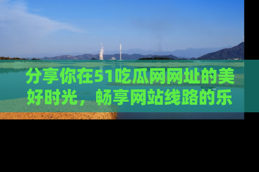 分享你在51吃瓜网网址的美好时光，畅享网站线路的乐趣！