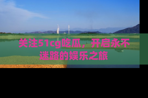 关注51cg吃瓜，开启永不迷路的娱乐之旅