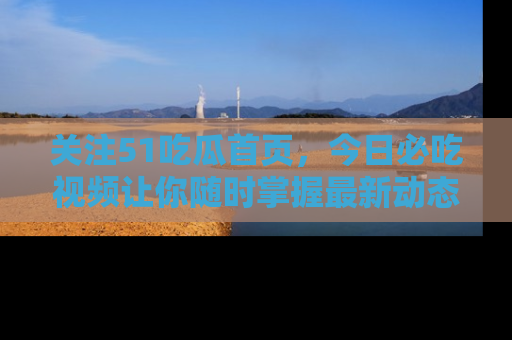 关注51吃瓜首页，今日必吃视频让你随时掌握最新动态