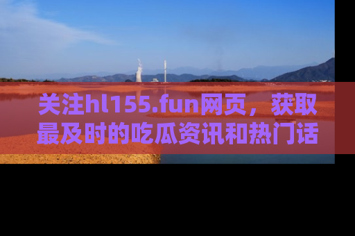 关注hl155.fun网页，获取最及时的吃瓜资讯和热门话题！