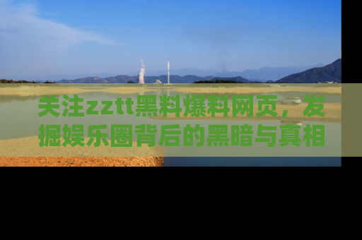 关注zztt黑料爆料网页，发掘娱乐圈背后的黑暗与真相