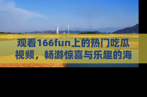 观看166fun上的热门吃瓜视频，畅游惊喜与乐趣的海洋！