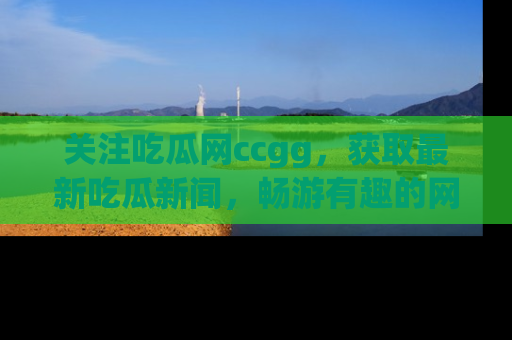 关注吃瓜网ccgg，获取最新吃瓜新闻，畅游有趣的网站世界