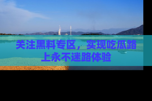 关注黑料专区，实现吃瓜路上永不迷路体验