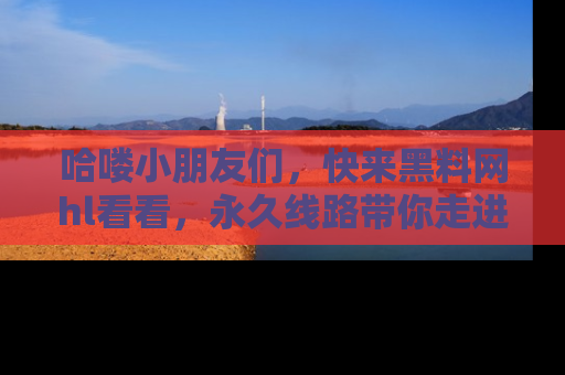哈喽小朋友们，快来黑料网hl看看，永久线路带你走进吃瓜新天地！