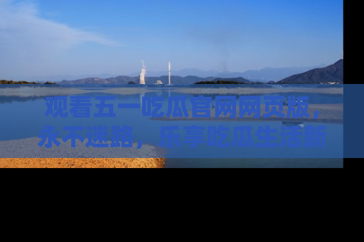观看五一吃瓜官网网页版，永不迷路，乐享吃瓜生活新方式