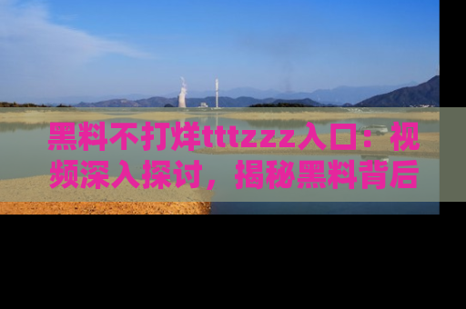 黑料不打烊tttzzz入口：视频深入探讨，揭秘黑料背后的人和事