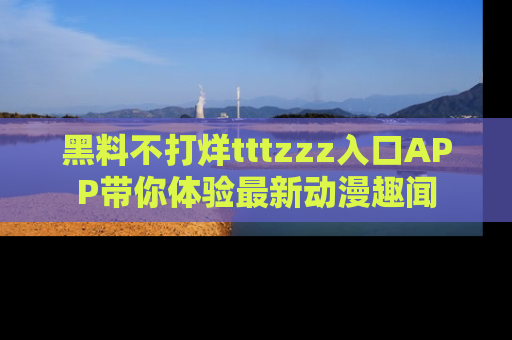 黑料不打烊tttzzz入口APP带你体验最新动漫趣闻
