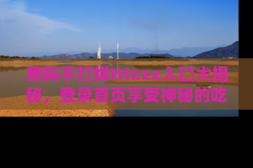 黑料不打烊tttzzz入口大揭秘，登录首页享受神秘的吃瓜时光，不容错过～