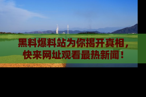 黑料爆料站为你揭开真相，快来网址观看最热新闻！