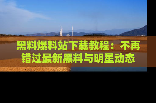 黑料爆料站下载教程：不再错过最新黑料与明星动态