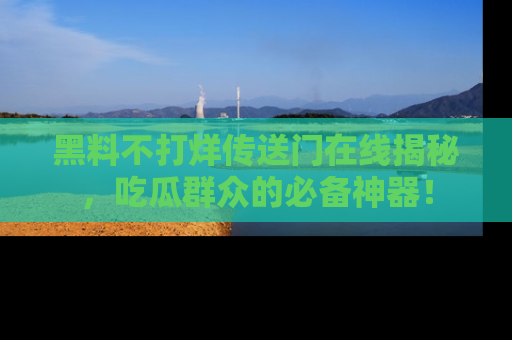 黑料不打烊传送门在线揭秘，吃瓜群众的必备神器！