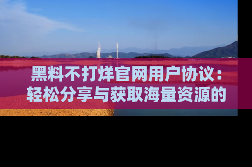 黑料不打烊官网用户协议：轻松分享与获取海量资源的方法