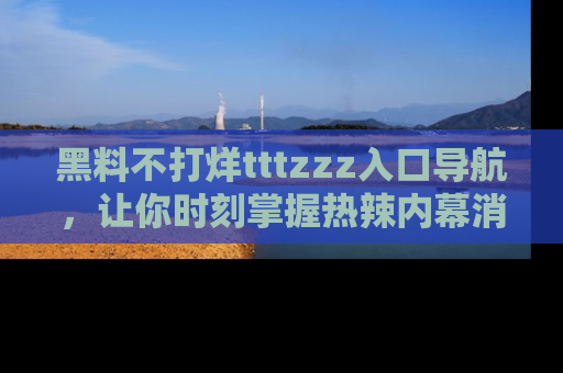 黑料不打烊tttzzz入口导航，让你时刻掌握热辣内幕消息