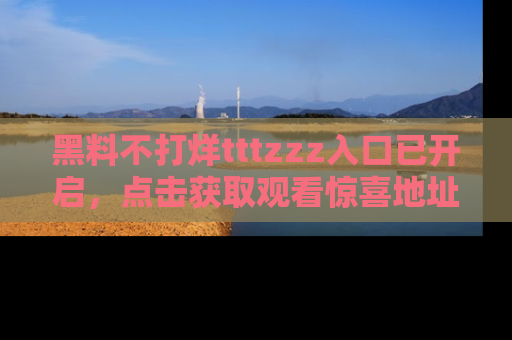 黑料不打烊tttzzz入口已开启，点击获取观看惊喜地址！