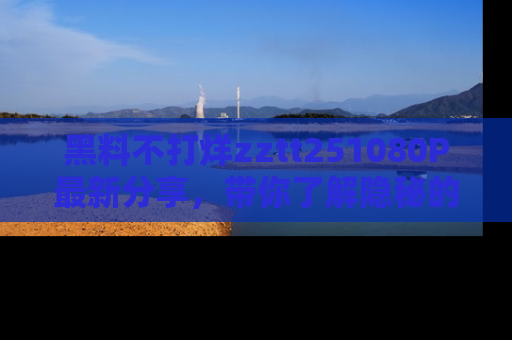 黑料不打烊zztt251080P最新分享，带你了解隐秘的明星生活和趣事
