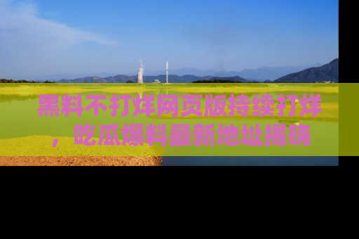 黑料不打烊网页版持续打烊，吃瓜爆料最新地址揭晓