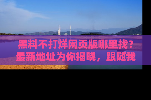 黑料不打烊网页版哪里找？最新地址为你揭晓，跟随我们一起了解更多八卦吧！