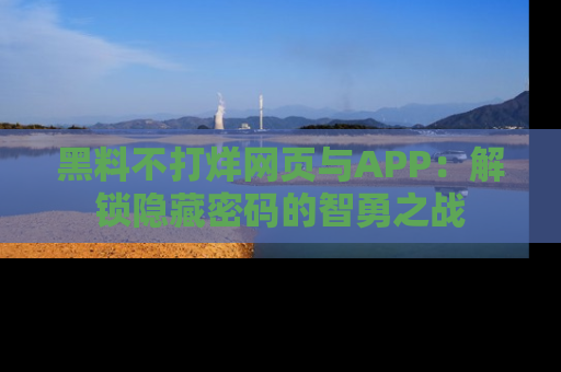 黑料不打烊网页与APP：解锁隐藏密码的智勇之战