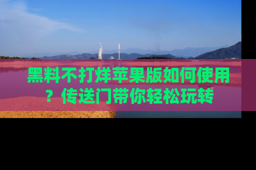 黑料不打烊苹果版如何使用？传送门带你轻松玩转