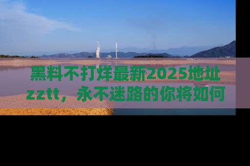 黑料不打烊最新2025地址zztt，永不迷路的你将如何撕开真相的面纱？