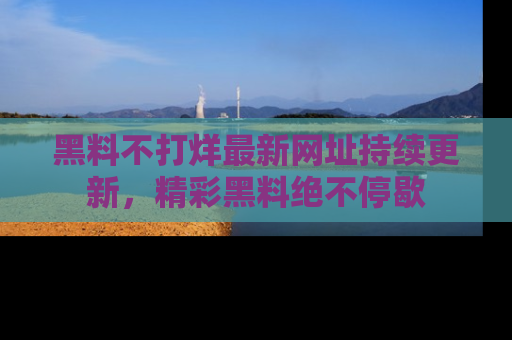黑料不打烊最新网址持续更新，精彩黑料绝不停歇