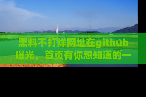 黑料不打烊网址在github曝光，首页有你想知道的一切幽默趣事，快来看看