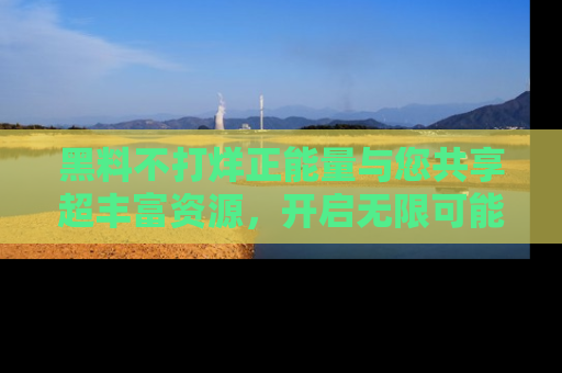 黑料不打烊正能量与您共享超丰富资源，开启无限可能的新视界！