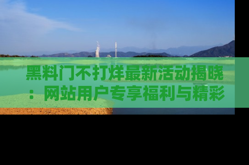 黑料门不打烊最新活动揭晓：网站用户专享福利与精彩内容抢先看