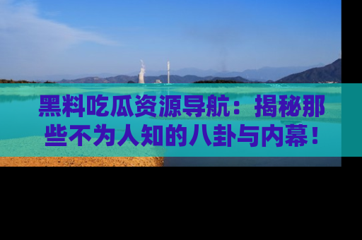 黑料吃瓜资源导航：揭秘那些不为人知的八卦与内幕！