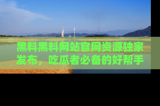 黑料黑料网站官网资源独家发布，吃瓜者必备的好帮手