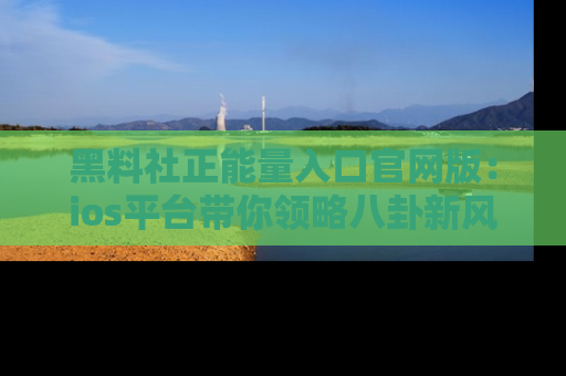 黑料社正能量入口官网版：ios平台带你领略八卦新风潮！