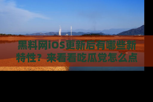 黑料网iOS更新后有哪些新特性？来看看吃瓜党怎么点评！