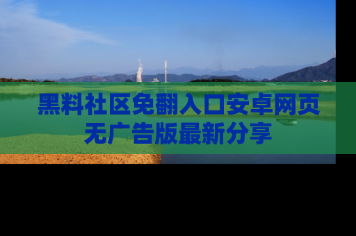 黑料社区免翻入口安卓网页无广告版最新分享