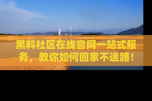 黑料社区在线官网一站式服务，教你如何回家不迷路！
