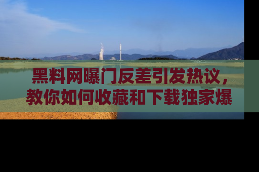 黑料网曝门反差引发热议，教你如何收藏和下载独家爆料