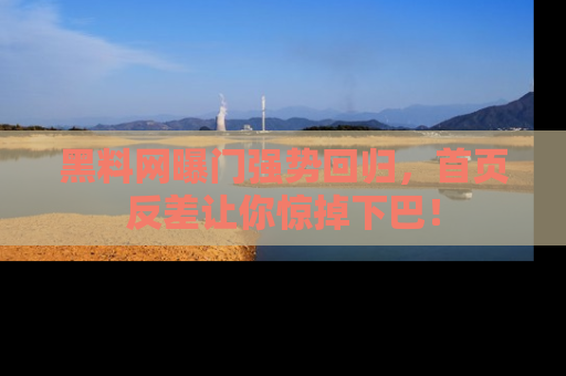 黑料网曝门强势回归，首页反差让你惊掉下巴！