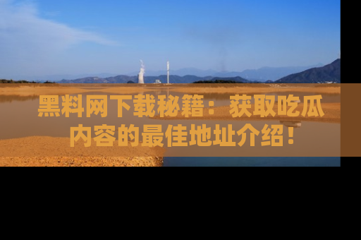 黑料网下载秘籍：获取吃瓜内容的最佳地址介绍！