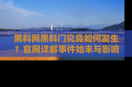 黑料网黑料门究竟如何发生？官网详解事件始末与影响