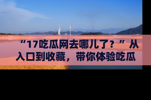 “17吃瓜网去哪儿了?”从入口到收藏,带你体验吃瓜新风潮!