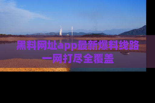 黑料网址app最新爆料线路一网打尽全覆盖