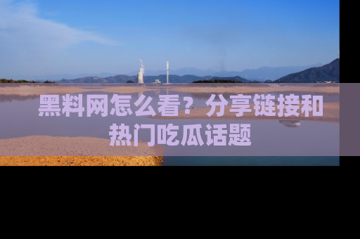 黑料网怎么看？分享链接和热门吃瓜话题