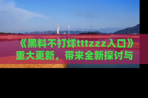 《黑料不打烊tttzzz入口》重大更新，带来全新探讨与互动体验