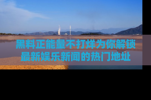 黑料正能量不打烊为你解锁最新娱乐新闻的热门地址